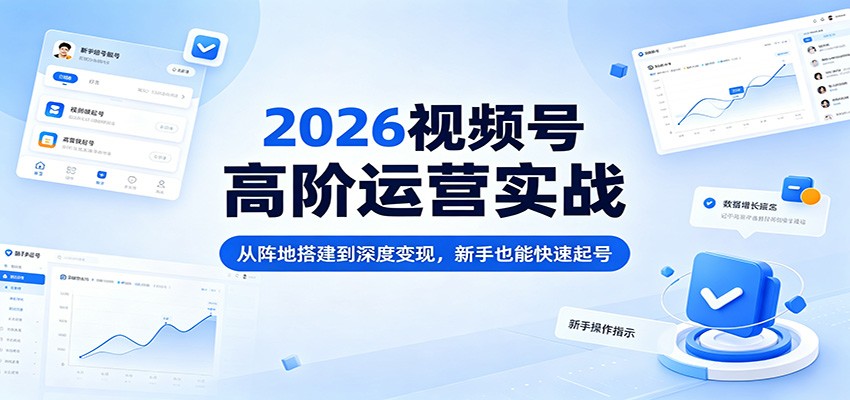 2026视频号高阶运营实战：从阵地搭建到深度变现，新手也能快速起号-小言网创资源站