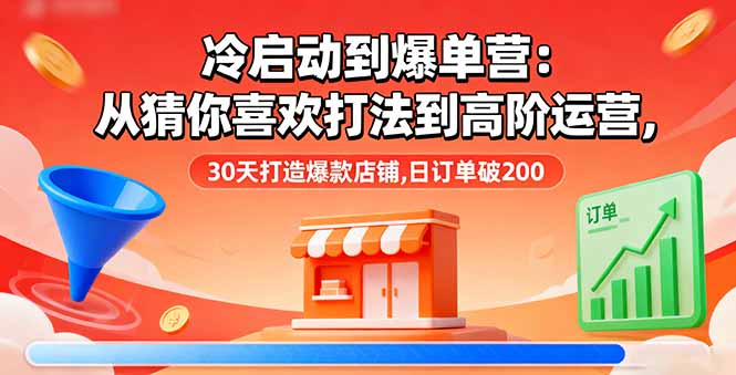 冷启动到爆单营：从猜你喜欢打法到高阶运营,30天打造爆款店铺,日订单破200-小言网创资源站