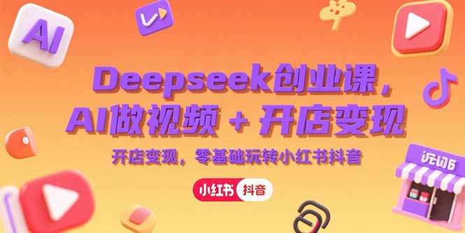 Deepseek创业课，AI做视频+开店变现，零基础玩转小红书抖音-小言网创资源站