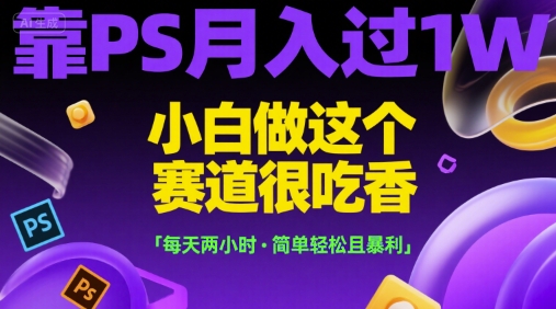 靠PS月入过1W，小白做这个赛道很吃香，每天两小时，简单轻松且暴利【揭秘】-小言网创资源站