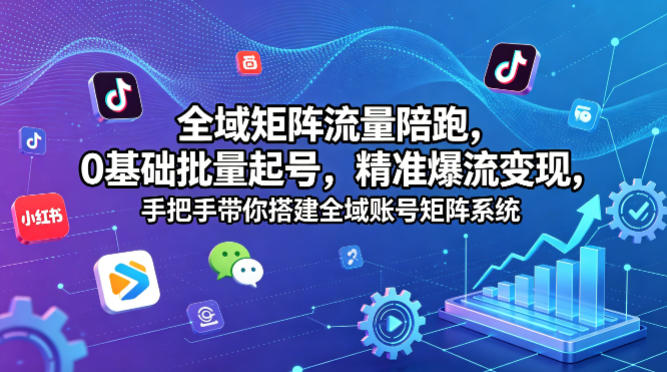 全域矩阵流量陪跑，0基础批量起号，精准爆流变现，手把手带你搭建全域账号矩阵系统-小言网创资源站