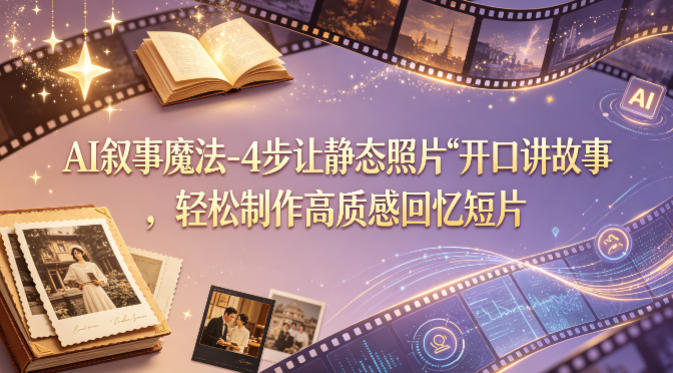 AI叙事魔法-4步让静态照片“开口讲故事”，轻松制作高质感回忆短片-小言网创资源站