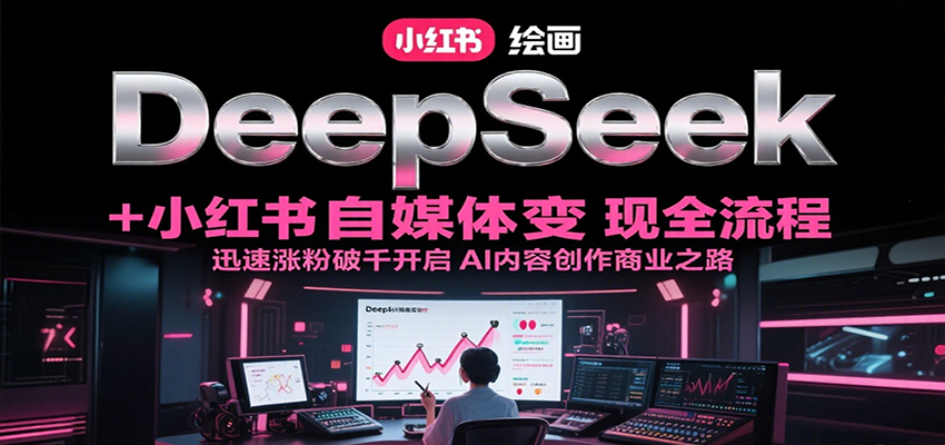DeepSeek绘画+小红书自媒体变现全流程，迅速涨粉破千开启AI内容创作商业之路-小言网创资源站