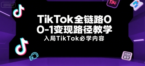 TikTok全链路0-1变现路径教学，入局TikTok必学内容-小言网创资源站