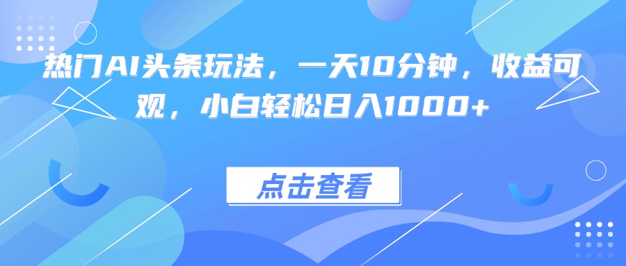 热门AI头条玩法，一天10分钟，收益可观，小白轻松日入1000+-小言网创资源站
