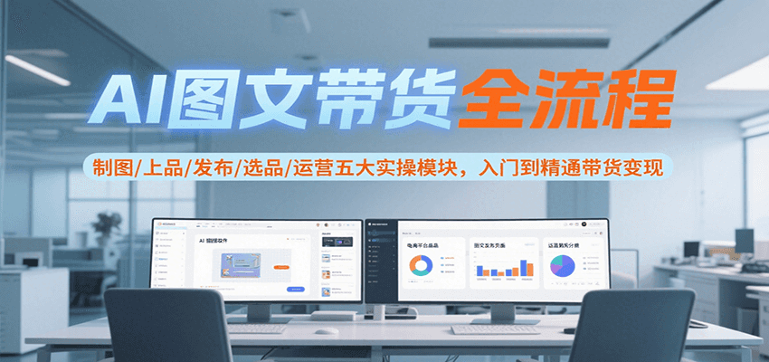 AI图文带货全流程，制图/上品/发布/选品/运营五大实操模块，入门到精通带货变现-小言网创资源站