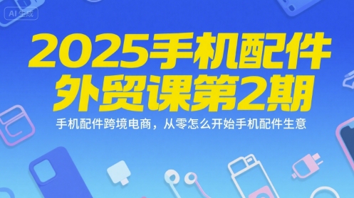 2025手机配件外贸课第2期，手机配件跨境电商，从零怎么开始手机配件生意-小言网创资源站