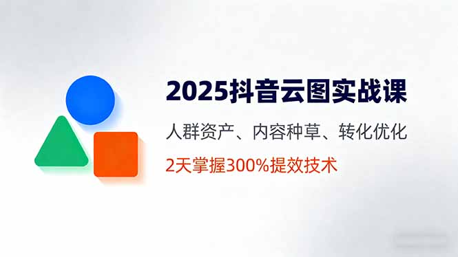 2025抖音云图实战课，人群资产、内容种草、转化优化，2天掌握300%提效技术-小言网创资源站