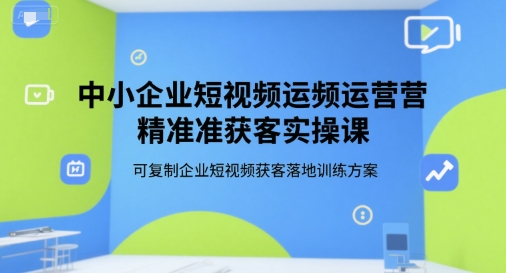 中小企业短视频运营精准获客实操课，可复制企业短视频获客落地训练方案-小言网创资源站
