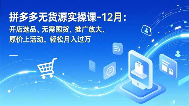 拼多多无货源实操课-12月：开店选品、无需囤货、推广放大、原价上活动，轻松月入过万-小言网创资源站
