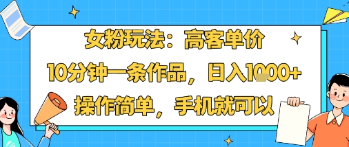 女粉玩法：高客单价，10分钟一条作品，日入1k+操作简单，手机就可以-小言网创资源站