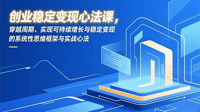 创业稳定变现心法课，穿越周期、实现可持续增长与稳定变现的系统性思维框架与实战心法-小言网创资源站