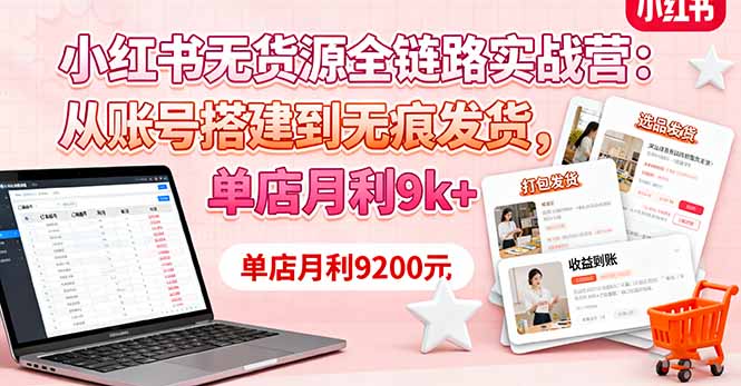 小红书无货源全链路实战营：从账号搭建到无痕发货，单店月利9k+-小言网创资源站
