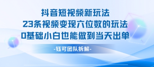 抖音短视频新玩法，23条视频变现六位数，0基础小白也能做到当天出单-小言网创资源站