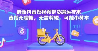 最新抖音短视频带货搬运技术，直接无脑搬，无需剪辑，可挂小黄车-小言网创资源站