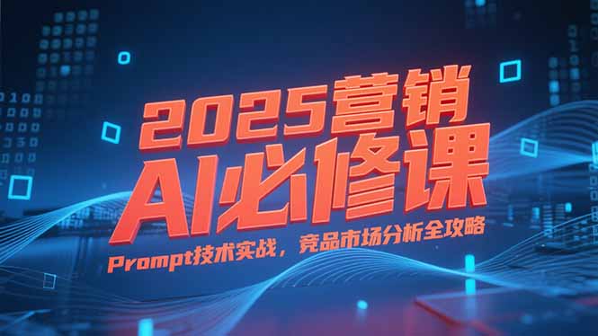 2025营销AI必修课，业务拆解逻辑，Prompt技术实战，竞品市场分析全攻略-小言网创资源站