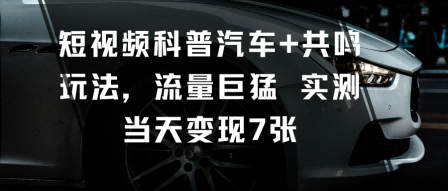 短视频科普汽车+共鸣玩法，流量巨猛实测当天变现7张-小言网创资源站