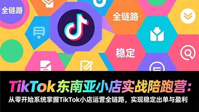 TikTok东南亚小店实战陪跑营：从零开始系统掌握TikTok小店运营全链路，实现稳定出单与盈利-小言网创资源站