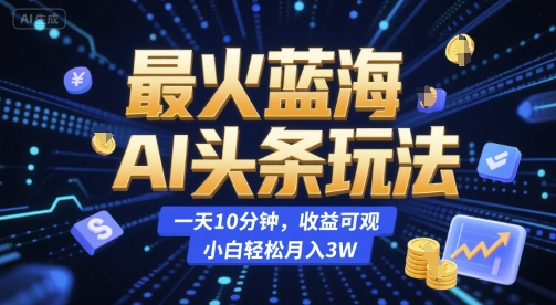 最火蓝海AI头条玩法，一天10分钟，收益可观，小白轻松月入3W【揭秘】-小言网创资源站