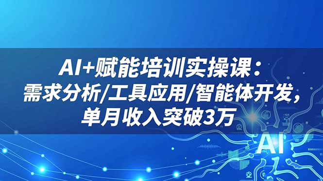 AI+赋能培训实操课：需求分析/工具应用/智能体开发，单月收入突破3万-小言网创资源站