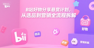B站好物分享悬赏计划，从选品到营销全流程拆解-小言网创资源站
