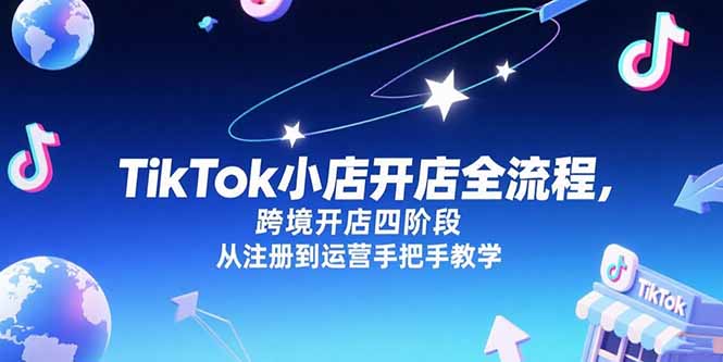 TikTok小店开店全流程，跨境开店四阶段，从注册到运营手把手教学-小言网创资源站