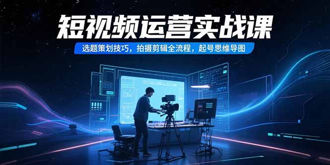 短视频运营实战课，选题策划技巧，拍摄剪辑全流程，起号思维导图-小言网创资源站