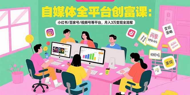 自媒体全平台创富课：小红书/百家号/视频号等平台，月入3万变现全流程-小言网创资源站