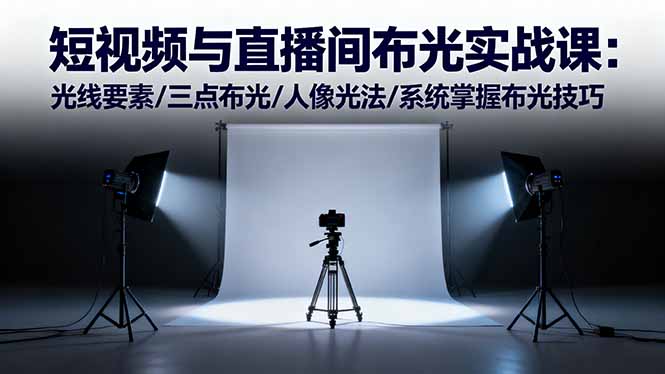 短视频与直播间布光实战课：光线要素/三点布光/人像光法/系统掌握布光技巧-小言网创资源站