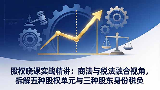 股权晓课实战精讲：商法与税法融合视角，拆解五种股权单元与三种股东身份税负-小言网创资源站