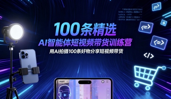 100条精选AI智能体短视频带货训练营，用AI拍摄100条好物分享短视频带货-小言网创资源站