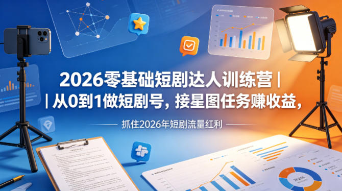 2026零基础短剧达人训练营｜从0到1做短剧号，接星图任务賺收益，抓住2026年短剧流量红利-小言网创资源站