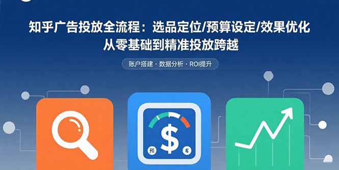 知乎广告投放全流程：选品定位/预算设定/效果优化 从零基础到精准投放跨越-小言网创资源站