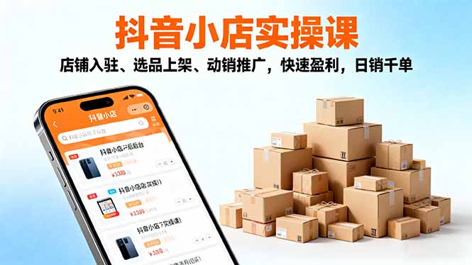2025抖音小店实操课，店铺入驻、选品上架、动销推广，快速盈利，日销千单-小言网创资源站