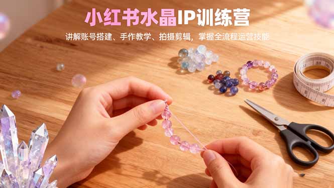 小红书水晶IP训练营,讲解账号搭建、手作教学、拍摄剪辑,全流程运营技能-小言网创资源站
