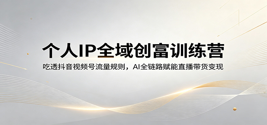 个人IP全域创富训练营：吃透抖音视频号流量规则，AI全链路赋能直播带货变现-小言网创资源站