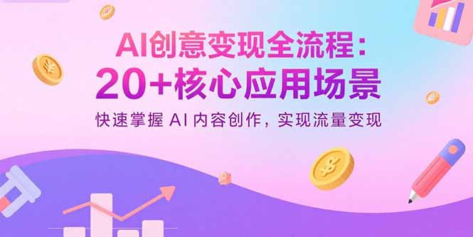 AI创意变现全流程：20+核心应用场景，快速掌握AI内容创作，实现流量变现-小言网创资源站