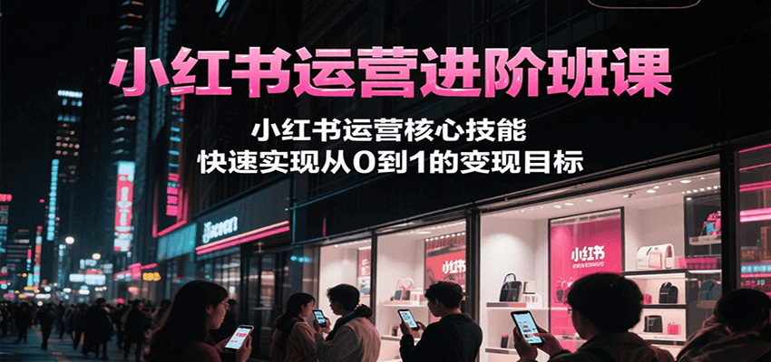 小红书运营进阶班课，小红书运营核心技能，快速实现从0到1的变现目标-小言网创资源站
