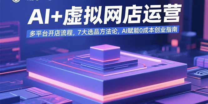 AI+虚拟网店运营：多平台开店流程，7大选品方法论，AI赋能0成本创业指南-小言网创资源站
