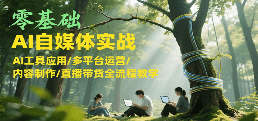 零基础AI自媒体实战，AI工具应用/多平台运营/内容制作/直播带货全流程教学-小言网创资源站