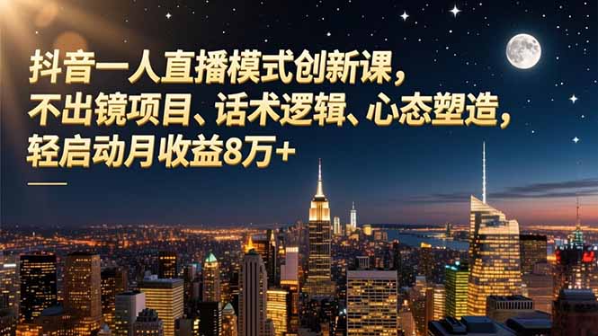 抖音一人直播模式创新课，不出镜项目、话术逻辑、心态塑造，轻启动月收益8万+-小言网创资源站