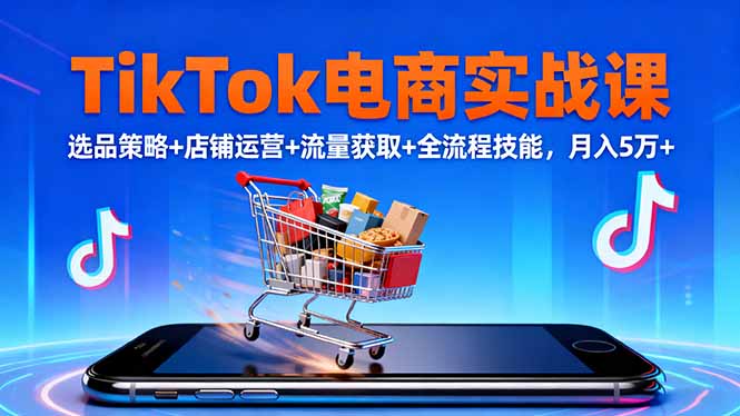 TikTok电商实战课10月，选品策略+店铺运营+流量获取+全流程技能，月入5万+-小言网创资源站