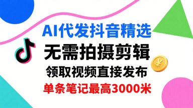 AI代发抖音精选，领取视频直接发布，单号每天领取3条，单条笔记最高3k，无需拍摄剪辑，懒人福利-小言网创资源站