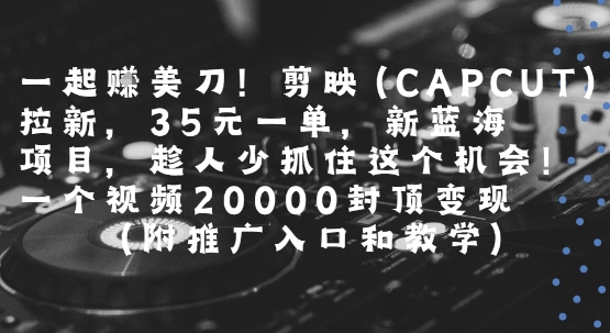 一起挣美刀!剪映(CAPCUT)拉新，35米一单，新蓝海项目，一个视频2w封顶变现(附推广入口和教学)-小言网创资源站