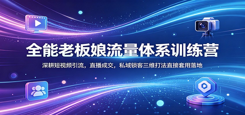 全能老板娘流量体系训练营：深耕短视频引流，直播成交，私域锁客三维打法直接套用落地-小言网创资源站