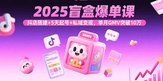 2025盲盒爆单课，抖店搭建+5天起号+私域变现，单月GMV突破10万-小言网创资源站