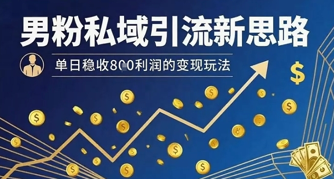 男粉私域引流新思路，单日稳收8张利润的变现玩法-小言网创资源站