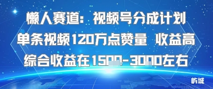 懒人赛道：视频号分成计划单条视频120W点赞量 收益高综合收益在1.5K左右-小言网创资源站