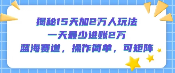 揭秘15天加2W人玩法，一天最少2万进账，蓝海赛道，操作简单，可矩阵-小言网创资源站