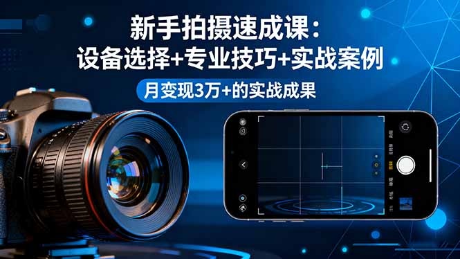 新手拍摄速成课，设备选择+专业技巧+实战案例，月变现3万+的实战成果-小言网创资源站
